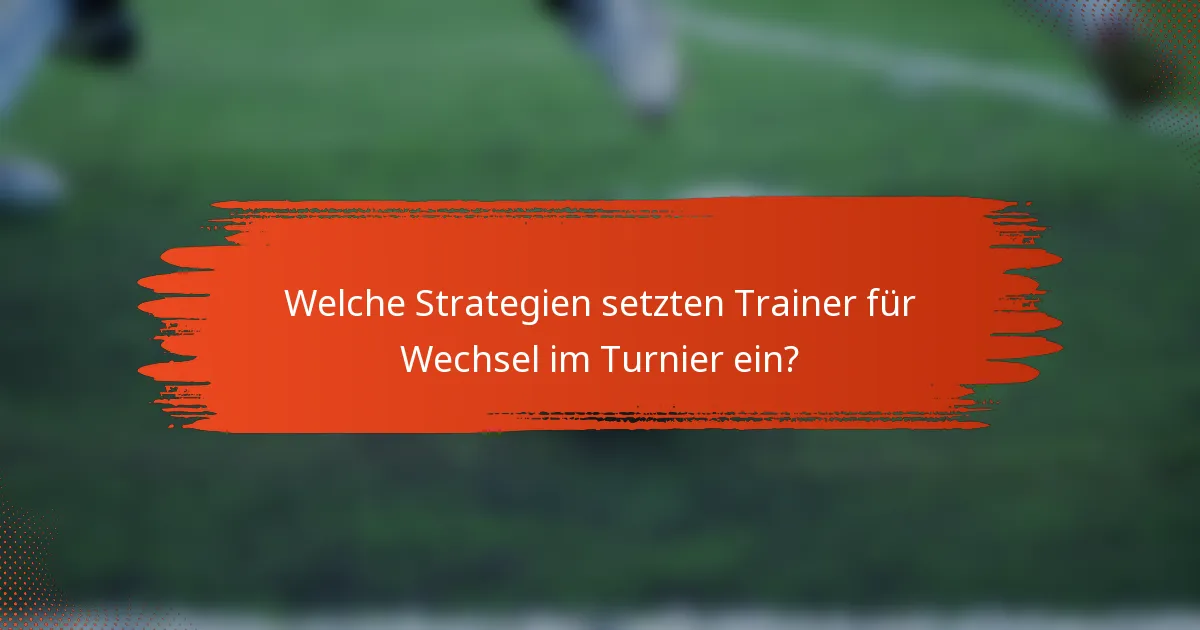 Welche Strategien setzten Trainer für Wechsel im Turnier ein?