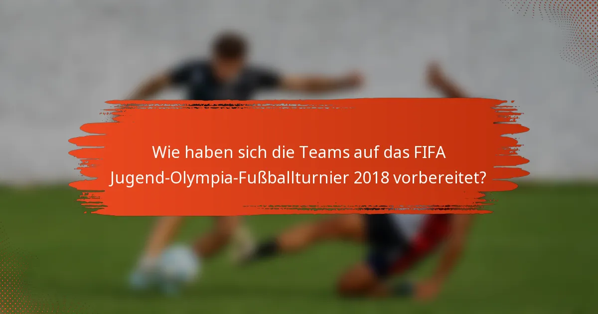 Wie haben sich die Teams auf das FIFA Jugend-Olympia-Fußballturnier 2018 vorbereitet?