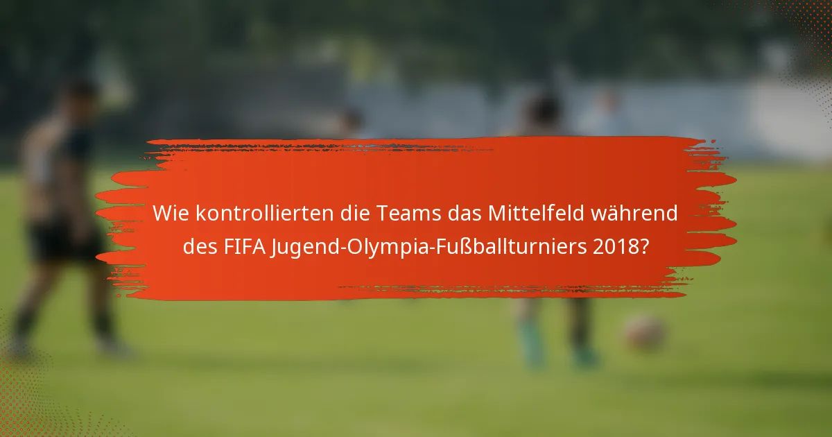 Wie kontrollierten die Teams das Mittelfeld während des FIFA Jugend-Olympia-Fußballturniers 2018?