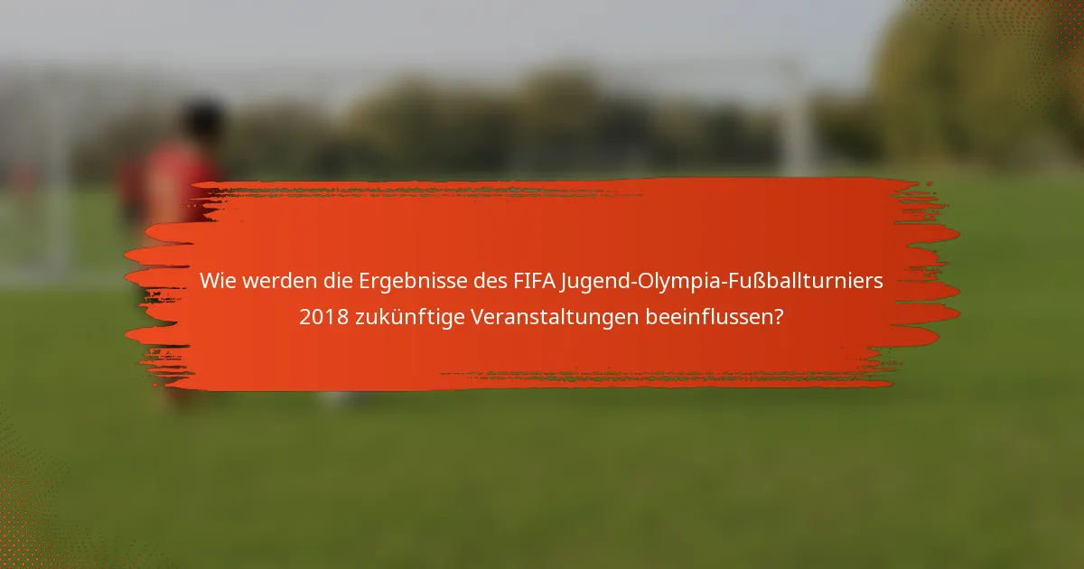 Wie werden die Ergebnisse des FIFA Jugend-Olympia-Fußballturniers 2018 zukünftige Veranstaltungen beeinflussen?
